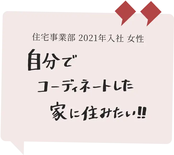 住宅事業部 2021年入社 女性　自分でコーディネートした家に住みたい!!