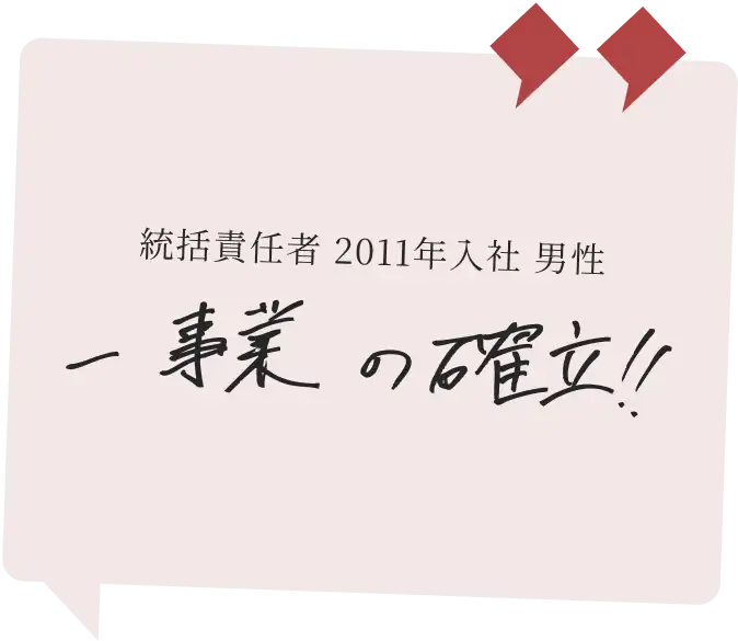 統括責任者 2011年入社 男性　一事業の確立!!